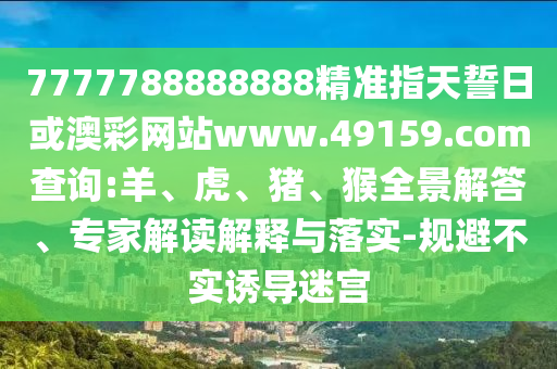7777788888888精準指天誓日或澳彩網(wǎng)站www.49159.соm查詢:羊、虎、豬、猴全景解答、專家解讀解釋與落實-規(guī)避不實誘導迷宮