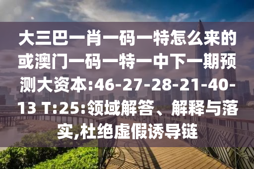 大三巴一肖一碼一特怎么來的或澳門一碼一特一中下一期預測大資本:46-27-28-21-40-13 T:25:領域解答、解釋與落實,杜絕虛假誘導鏈