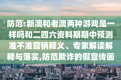 防范:新澳和老澳兩種游戲是一樣嗎和二四六資料期期中預(yù)測準(zhǔn)不準(zhǔn)營銷釋義、專家解讀解釋與落實,防范欺詐的假宣傳畫