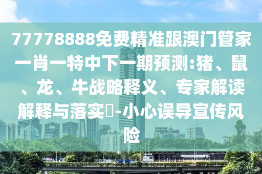 77778888免費(fèi)精準(zhǔn)跟澳門管家一肖一特中下一期預(yù)測:豬、鼠、龍、牛戰(zhàn)略釋義、專家解讀解釋與落實(shí)?-小心誤導(dǎo)宣傳風(fēng)險(xiǎn)