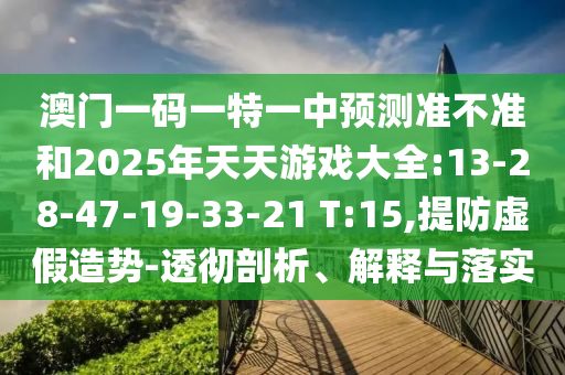 澳門(mén)一碼一特一中預(yù)測(cè)準(zhǔn)不準(zhǔn)和2025年天天游戲大全:13-28-47-19-33-21 T:15,提防虛假造勢(shì)-透徹剖析、解釋與落實(shí)
