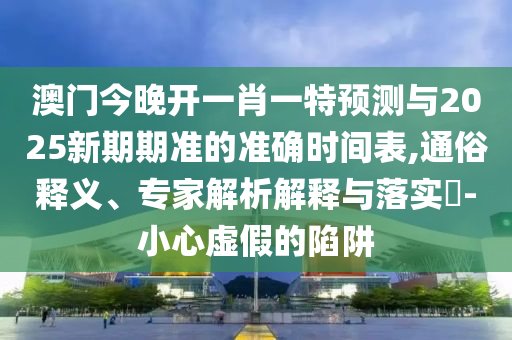 澳門今晚開一肖一特預測與2025新期期準的準確時間表,通俗釋義、專家解析解釋與落實?-小心虛假的陷阱