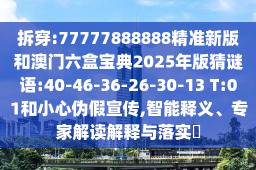拆穿:77777888888精準新版和澳門六盒寶典2025年版猜謎語:40-46-36-26-30-13 T:01和小心偽假宣傳,智能釋義、專家解讀解釋與落實?