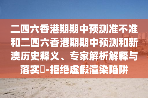 二四六香港期期中預(yù)測(cè)準(zhǔn)不準(zhǔn)和二四六香港期期中預(yù)測(cè)和新澳歷史釋義、專家解析解釋與落實(shí)?-拒絕虛假渲染陷阱