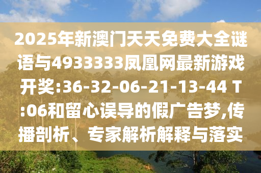 2025年新澳門天天免費大全謎語與4933333鳳凰網(wǎng)最新游戲開獎:36-32-06-21-13-44 T:06和留心誤導(dǎo)的假廣告夢,傳播剖析、專家解析解釋與落實