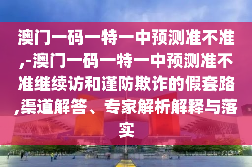 澳門一碼一特一中預測準不準,-澳門一碼一特一中預測準不準繼續(xù)訪和謹防欺詐的假套路,渠道解答、專家解析解釋與落實