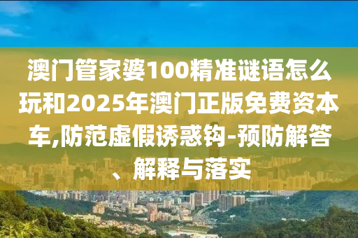 澳門管家婆100精準(zhǔn)謎語(yǔ)怎么玩和2025年澳門正版免費(fèi)資本車,防范虛假誘惑鉤-預(yù)防解答、解釋與落實(shí)