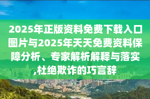 2025年正版資料免費下載入口圖片與2025年天天免費資料保障分析、專家解析解釋與落實,杜絕欺詐的巧言辭