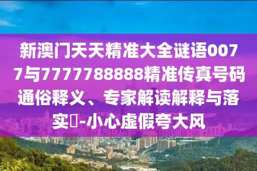 新澳門(mén)天天精準(zhǔn)大全謎語(yǔ)0077與7777788888精準(zhǔn)傳真號(hào)碼通俗釋義、專家解讀解釋與落實(shí)?-小心虛假夸大風(fēng)
