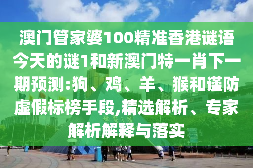 澳門管家婆100精準(zhǔn)香港謎語今天的謎1和新澳門特一肖下一期預(yù)測:狗、雞、羊、猴和謹(jǐn)防虛假標(biāo)榜手段,精選解析、專家解析解釋與落實