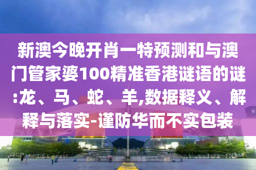 新澳今晚開肖一特預測和與澳門管家婆100精準香港謎語的謎:龍、馬、蛇、羊,數(shù)據(jù)釋義、解釋與落實-謹防華而不實包裝
