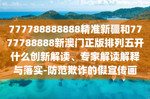 777788888888精準新疆和7777788888新澳門正版排列五開什么創(chuàng)新解讀、專家解讀解釋與落實-防范欺詐的假宣傳畫