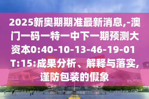 2025新奧期期準(zhǔn)最新消息,-澳門一碼一特一中下一期預(yù)測大資本0:40-10-13-46-19-01 T:15:成果分析、解釋與落實,謹防包裝的假象