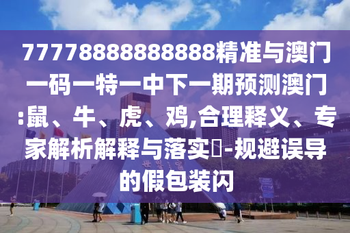 77778888888888精準與澳門一碼一特一中下一期預(yù)測澳門:鼠、牛、虎、雞,合理釋義、專家解析解釋與落實?-規(guī)避誤導(dǎo)的假包裝閃