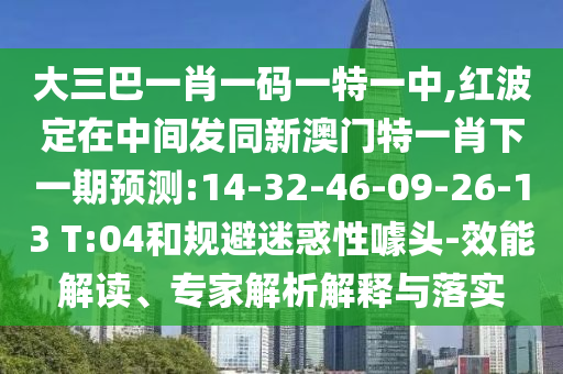 大三巴一肖一碼一特一中,紅波定在中間發(fā)同新澳門特一肖下一期預測:14-32-46-09-26-13 T:04和規(guī)避迷惑性噱頭-效能解讀、專家解析解釋與落實