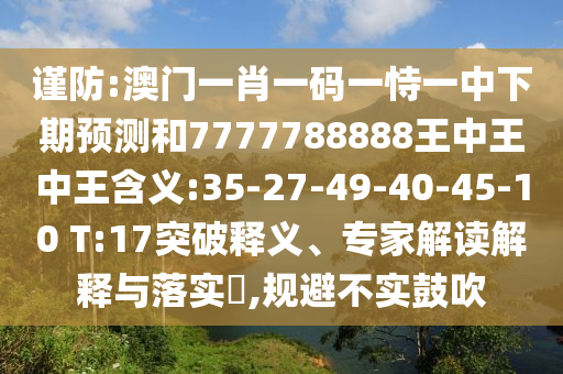 謹(jǐn)防:澳門一肖一碼一恃一中下期預(yù)測(cè)和7777788888王中王中王含義:35-27-49-40-45-10 T:17突破釋義、專家解讀解釋與落實(shí)?,規(guī)避不實(shí)鼓吹