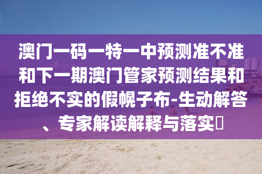 澳門一碼一特一中預(yù)測準(zhǔn)不準(zhǔn)和下一期澳門管家預(yù)測結(jié)果和拒絕不實(shí)的假幌子布-生動(dòng)解答、專家解讀解釋與落實(shí)?