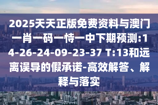 2025天天正版免費(fèi)資料與澳門一肖一碼一恃一中下期預(yù)測(cè):14-26-24-09-23-37 T:13和遠(yuǎn)離誤導(dǎo)的假承諾-高效解答、解釋與落實(shí)
