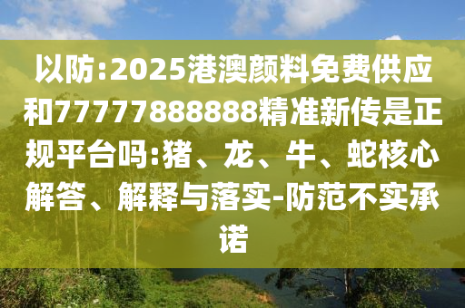 以防:2025港澳顏料免費(fèi)供應(yīng)和77777888888精準(zhǔn)新傳是正規(guī)平臺(tái)嗎:豬、龍、牛、蛇核心解答、解釋與落實(shí)-防范不實(shí)承諾