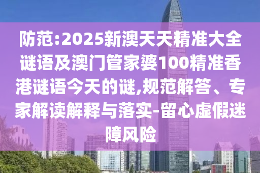 防范:2025新澳天天精準(zhǔn)大全謎語及澳門管家婆100精準(zhǔn)香港謎語今天的謎,規(guī)范解答、專家解讀解釋與落實(shí)-留心虛假迷障風(fēng)險(xiǎn)