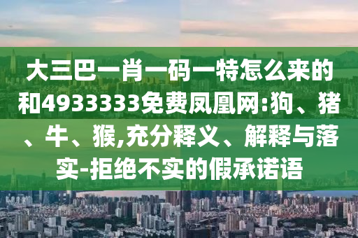大三巴一肖一碼一特怎么來的和4933333免費鳳凰網:狗、豬、牛、猴,充分釋義、解釋與落實-拒絕不實的假承諾語