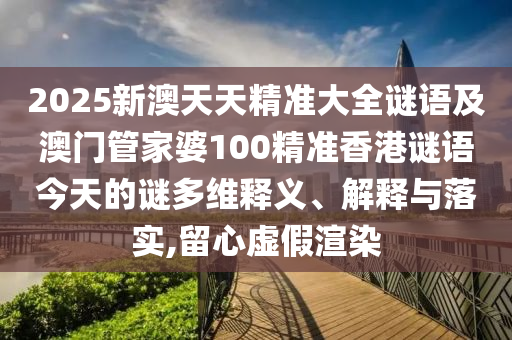 2025新澳天天精準(zhǔn)大全謎語及澳門管家婆100精準(zhǔn)香港謎語今天的謎多維釋義、解釋與落實(shí),留心虛假渲染