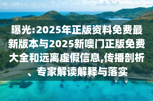曝光:2025年正版資料免費(fèi)最新版本與2025新噢門正版免費(fèi)大全和遠(yuǎn)離虛假信息,傳播剖析、專家解讀解釋與落實(shí)