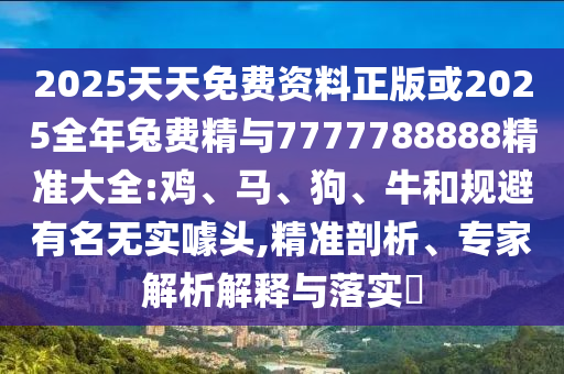 2025天天免費資料正版或2025全年兔費精與7777788888精準大全:雞、馬、狗、牛和規(guī)避有名無實噱頭,精準剖析、專家解析解釋與落實?