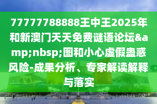 77777788888王中王2025年和新澳門天天免費(fèi)謎語(yǔ)論壇&nbsp;圖和小心虛假蠱惑風(fēng)險(xiǎn)-成果分析、專家解讀解釋與落實(shí)