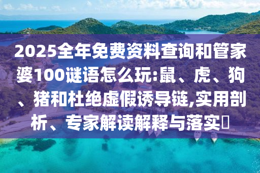 2025全年免費資料查詢和管家婆100謎語怎么玩:鼠、虎、狗、豬和杜絕虛假誘導(dǎo)鏈,實用剖析、專家解讀解釋與落實?