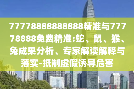 77778888888888精準與77778888免費精準:蛇、鼠、猴、兔成果分析、專家解讀解釋與落實-抵制虛假誘導危害