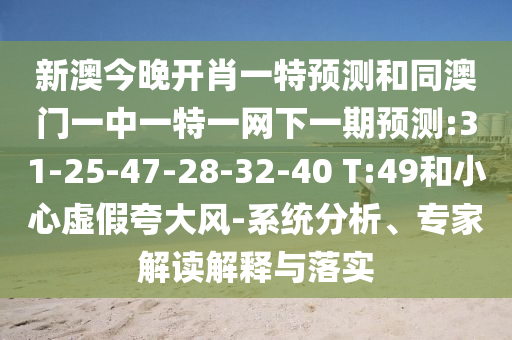 新澳今晚開肖一特預(yù)測和同澳門一中一特一網(wǎng)下一期預(yù)測:31-25-47-28-32-40 T:49和小心虛假夸大風(fēng)-系統(tǒng)分析、專家解讀解釋與落實