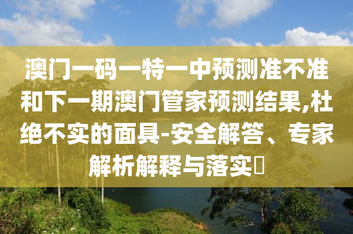 澳門一碼一特一中預(yù)測準(zhǔn)不準(zhǔn)和下一期澳門管家預(yù)測結(jié)果,杜絕不實的面具-安全解答、專家解析解釋與落實?