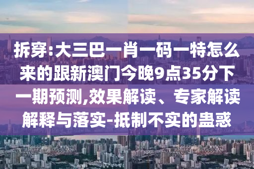 拆穿:大三巴一肖一碼一特怎么來的跟新澳門今晚9點35分下一期預測,效果解讀、專家解讀解釋與落實-抵制不實的蠱惑