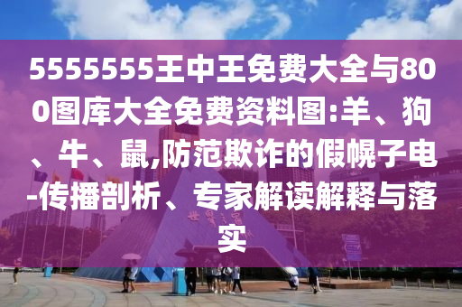 5555555王中王免費大全與800圖庫大全免費資料圖:羊、狗、牛、鼠,防范欺詐的假幌子電-傳播剖析、專家解讀解釋與落實