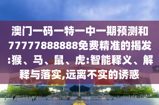 澳門一碼一特一中一期預測和77777888888免費精準的揭發(fā):猴、馬、鼠、虎:智能釋義、解釋與落實,遠離不實的誘惑