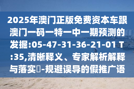 2025年澳門正版免費資本車跟澳門一碼一特一中一期預測的發(fā)掘:05-47-31-36-21-01 T:35,清晰釋義、專家解析解釋與落實?-規(guī)避誤導的假推廣語