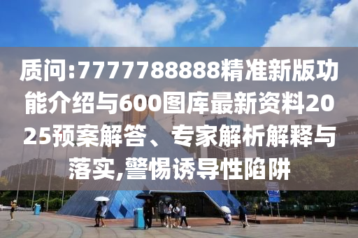 質(zhì)問:7777788888精準新版功能介紹與600圖庫最新資料2025預案解答、專家解析解釋與落實,警惕誘導性陷阱