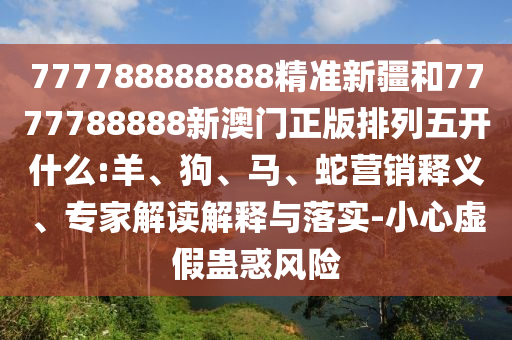 777788888888精準(zhǔn)新疆和7777788888新澳門正版排列五開什么:羊、狗、馬、蛇營(yíng)銷釋義、專家解讀解釋與落實(shí)-小心虛假蠱惑風(fēng)險(xiǎn)