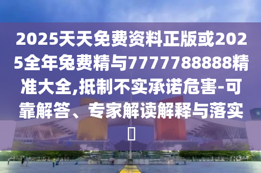 2025天天免費(fèi)資料正版或2025全年兔費(fèi)精與7777788888精準(zhǔn)大全,抵制不實(shí)承諾危害-可靠解答、專(zhuān)家解讀解釋與落實(shí)?