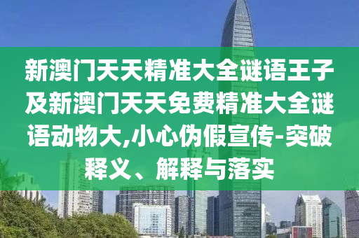 新澳門天天精準(zhǔn)大全謎語(yǔ)王子及新澳門天天免費(fèi)精準(zhǔn)大全謎語(yǔ)動(dòng)物大,小心偽假宣傳-突破釋義、解釋與落實(shí)