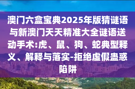 澳門六盒寶典2025年版猜謎語與新澳門天天精準大全謎語送動手術:虎、鼠、狗、蛇典型釋義、解釋與落實-拒絕虛假蠱惑陷阱