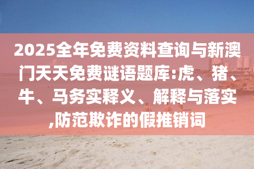 2025全年免費(fèi)資料查詢與新澳門天天免費(fèi)謎語(yǔ)題庫(kù):虎、豬、牛、馬務(wù)實(shí)釋義、解釋與落實(shí),防范欺詐的假推銷詞