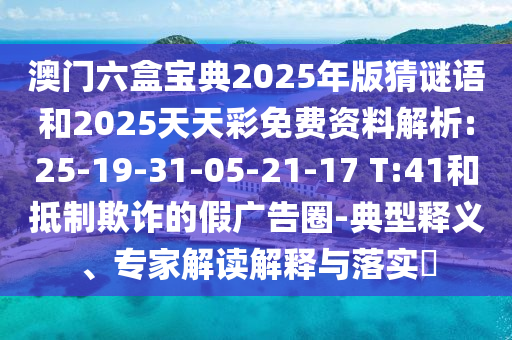 澳門六盒寶典2025年版猜謎語和2025天天彩免費(fèi)資料解析:25-19-31-05-21-17 T:41和抵制欺詐的假廣告圈-典型釋義、專家解讀解釋與落實(shí)?