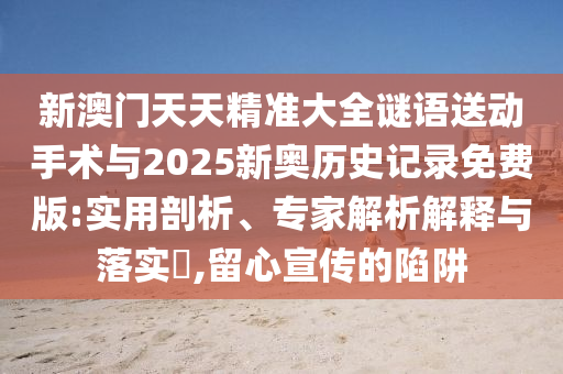新澳門天天精準大全謎語送動手術(shù)與2025新奧歷史記錄免費版:實用剖析、專家解析解釋與落實?,留心宣傳的陷阱