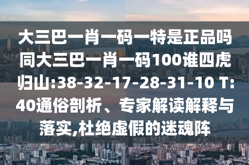 大三巴一肖一碼一特是正品嗎同大三巴一肖一碼100誰(shuí)四虎歸山:38-32-17-28-31-10 T:40通俗剖析、專家解讀解釋與落實(shí),杜絕虛假的迷魂陣