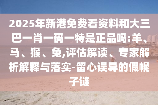 2025年新港免費(fèi)看資料和大三巴一肖一碼一特是正品嗎:羊、馬、猴、兔,評(píng)估解讀、專家解析解釋與落實(shí)-留心誤導(dǎo)的假幌子鏈