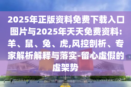 2025年正版資料免費下載入口圖片與2025年天天免費資料:羊、鼠、兔、虎,風(fēng)控剖析、專家解析解釋與落實-留心虛假的虛架勢