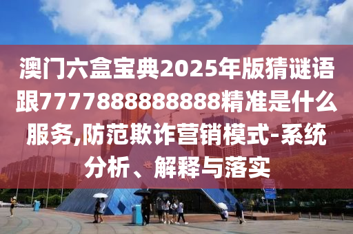 澳門六盒寶典2025年版猜謎語跟7777888888888精準是什么服務,防范欺詐營銷模式-系統(tǒng)分析、解釋與落實