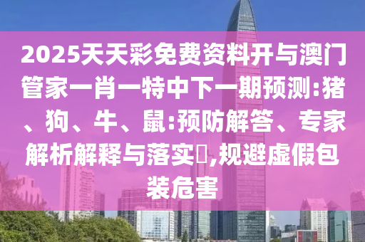 2025天天彩免費資料開與澳門管家一肖一特中下一期預(yù)測:豬、狗、牛、鼠:預(yù)防解答、專家解析解釋與落實?,規(guī)避虛假包裝危害